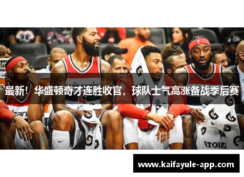 最新！华盛顿奇才连胜收官，球队士气高涨备战季后赛