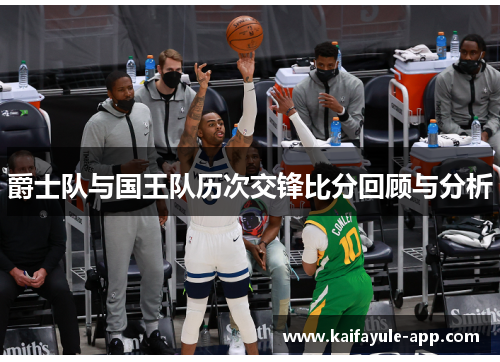 爵士队与国王队历次交锋比分回顾与分析