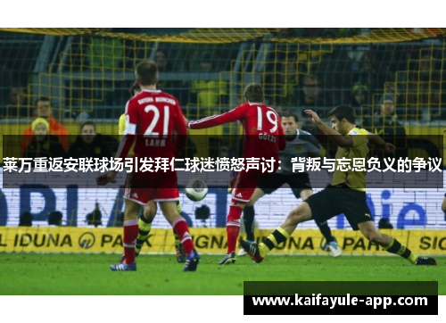 莱万重返安联球场引发拜仁球迷愤怒声讨：背叛与忘恩负义的争议